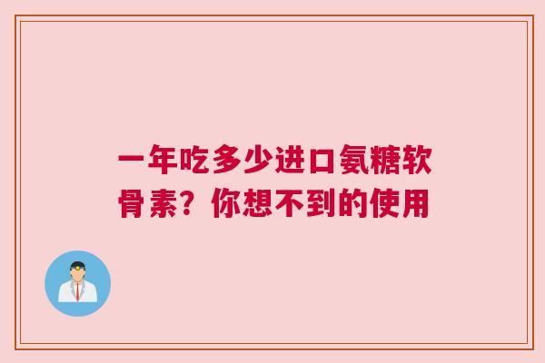 一年吃多少进口氨糖软骨素？你想不到的使用