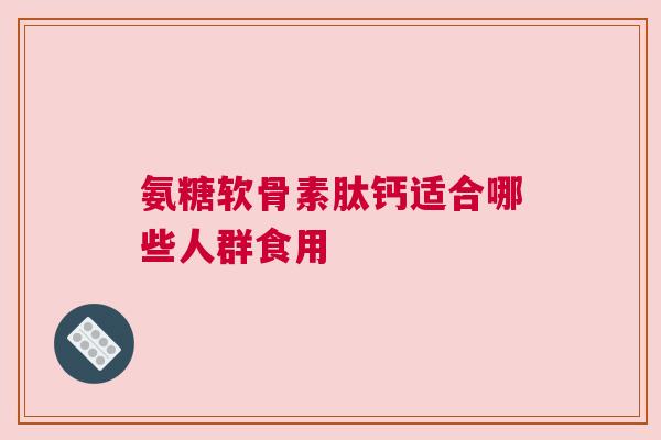 氨糖软骨素肽钙适合哪些人群食用