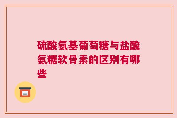 硫酸氨基葡萄糖与盐酸氨糖软骨素的区别有哪些