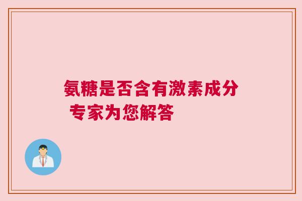氨糖是否含有激素成分 专家为您解答
