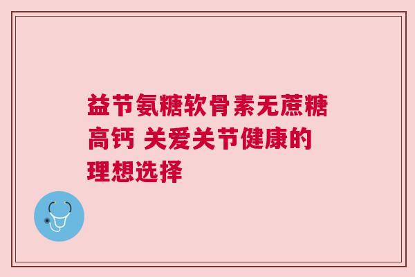 益节氨糖软骨素无蔗糖高钙 关爱关节健康的理想选择