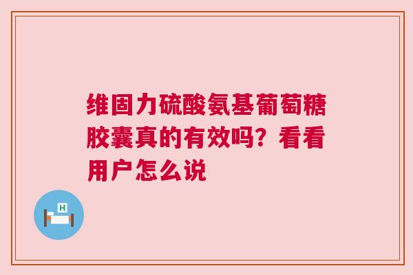 维固力硫酸氨基葡萄糖胶囊真的有效吗？看看用户怎么说
