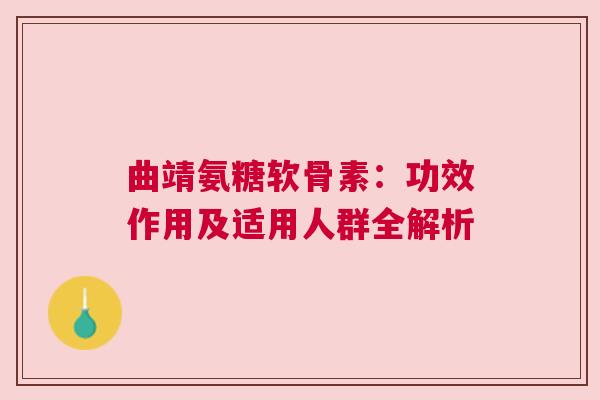 曲靖氨糖软骨素：功效作用及适用人群全解析