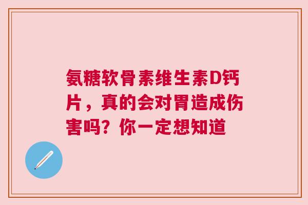 氨糖软骨素维生素D钙片，真的会对胃造成伤害吗？你一定想知道