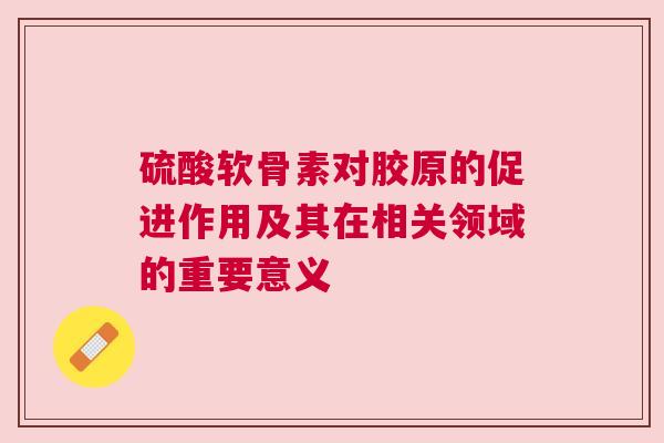 硫酸软骨素对胶原的促进作用及其在相关领域的重要意义
