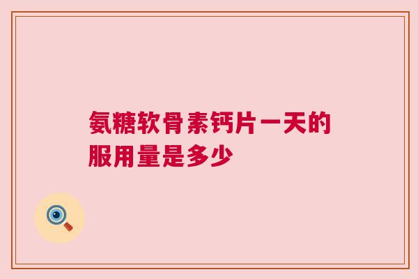 氨糖软骨素钙片一天的服用量是多少