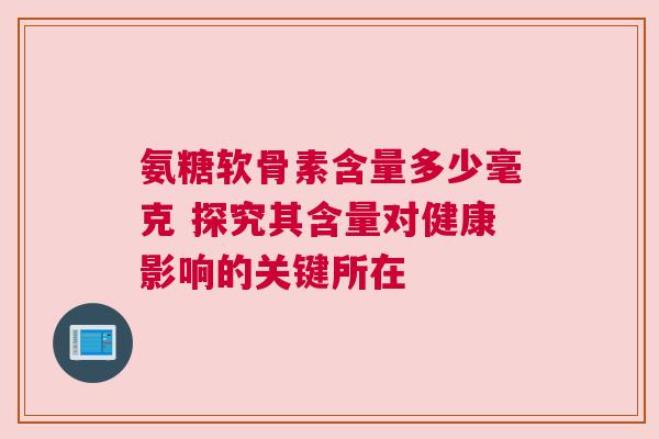 氨糖软骨素含量多少毫克 探究其含量对健康影响的关键所在