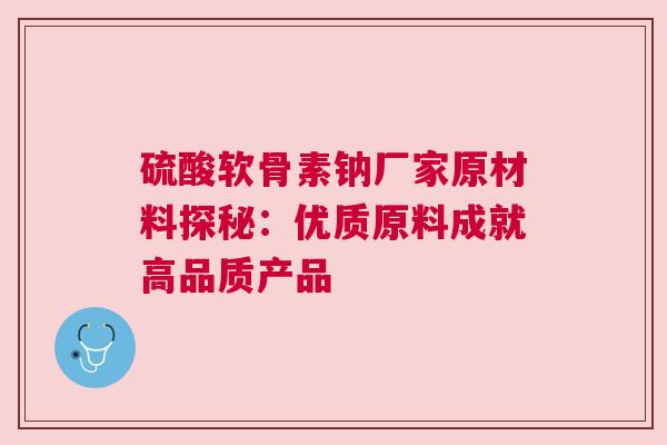 硫酸软骨素钠厂家原材料探秘：优质原料成就高品质产品