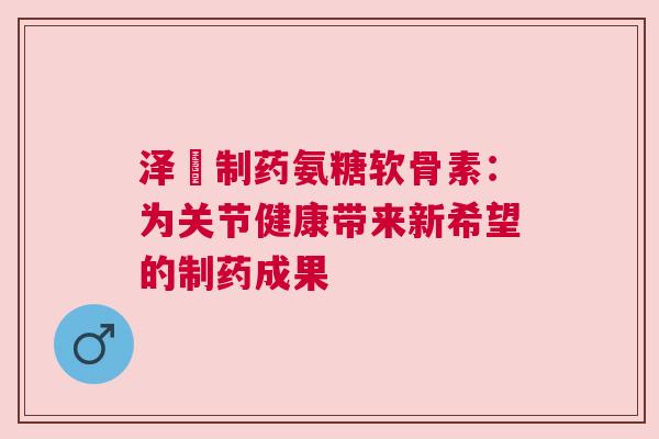 泽璟制药氨糖软骨素：为关节健康带来新希望的制药成果