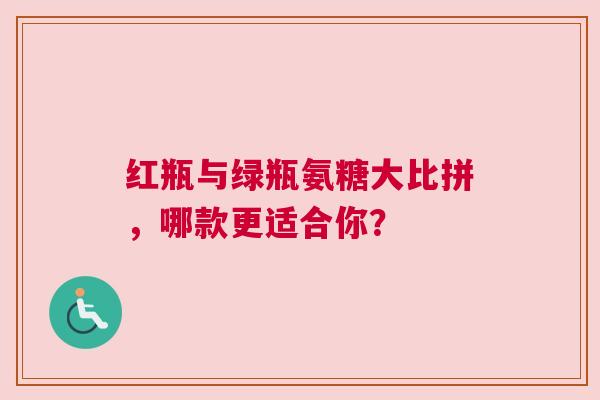红瓶与绿瓶氨糖大比拼，哪款更适合你？