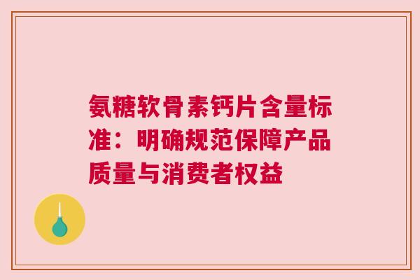 氨糖软骨素钙片含量标准：明确规范保障产品质量与消费者权益