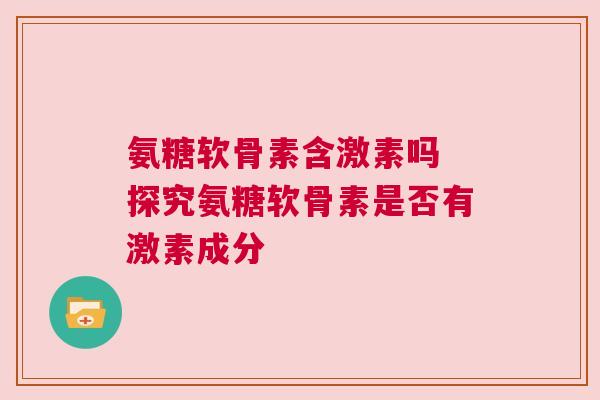 氨糖软骨素含激素吗 探究氨糖软骨素是否有激素成分