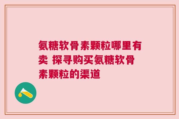 氨糖软骨素颗粒哪里有卖 探寻购买氨糖软骨素颗粒的渠道