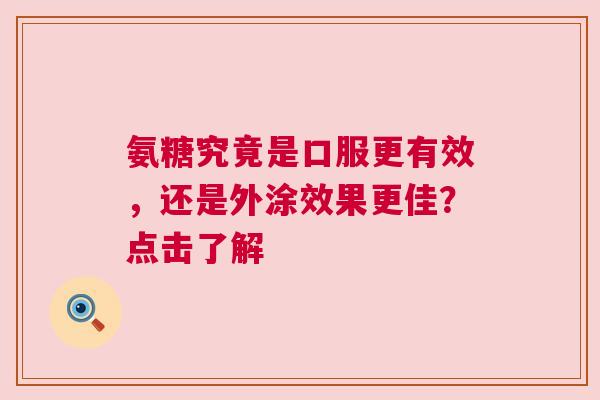 氨糖究竟是口服更有效，还是外涂效果更佳？点击了解