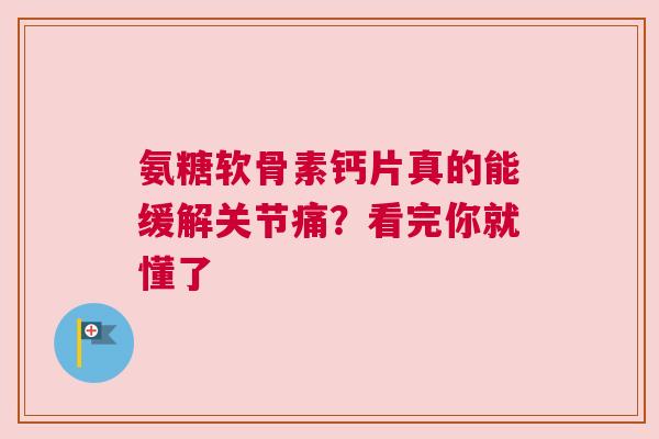 氨糖软骨素钙片真的能缓解关节痛？看完你就懂了