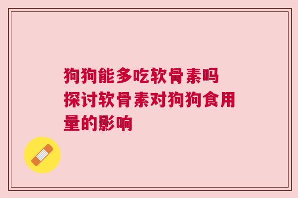 狗狗能多吃软骨素吗 探讨软骨素对狗狗食用量的影响