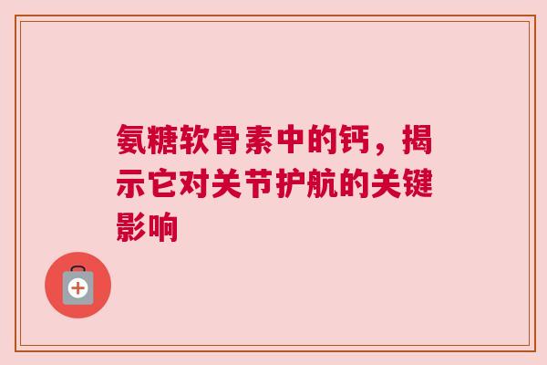氨糖软骨素中的钙，揭示它对关节护航的关键影响
