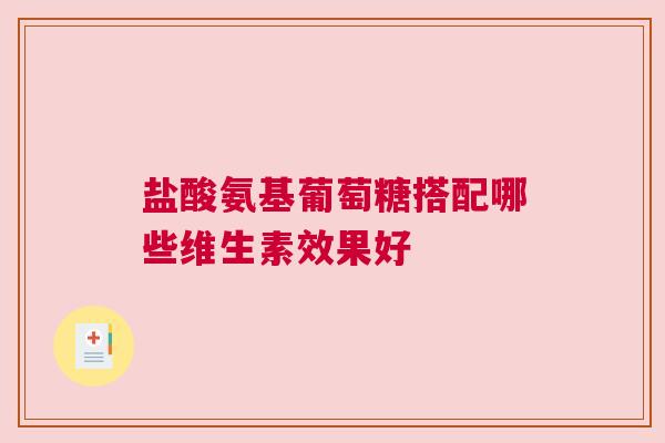 盐酸氨基葡萄糖搭配哪些维生素效果好