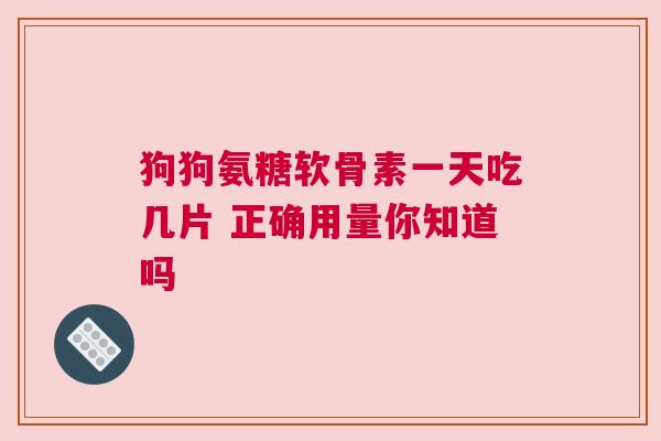 狗狗氨糖软骨素一天吃几片 正确用量你知道吗
