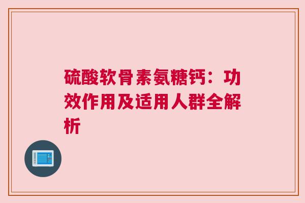 硫酸软骨素氨糖钙：功效作用及适用人群全解析