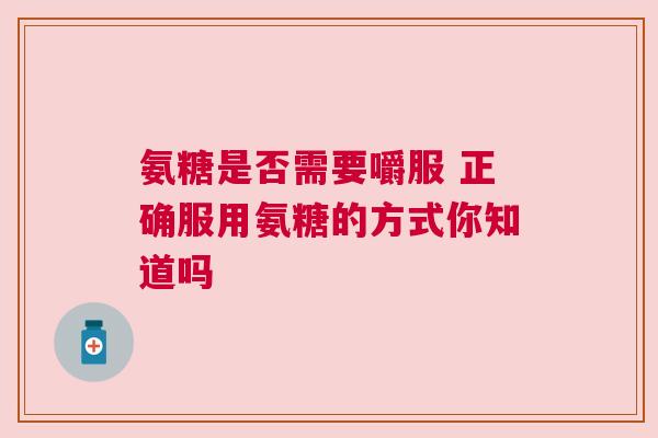 氨糖是否需要嚼服 正确服用氨糖的方式你知道吗