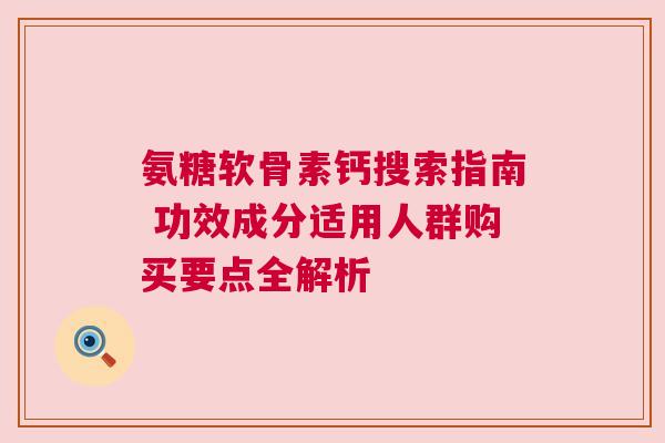 氨糖软骨素钙搜索指南 功效成分适用人群购买要点全解析