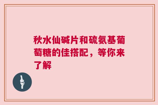 秋水仙碱片和硫氨基葡萄糖的佳搭配，等你来了解