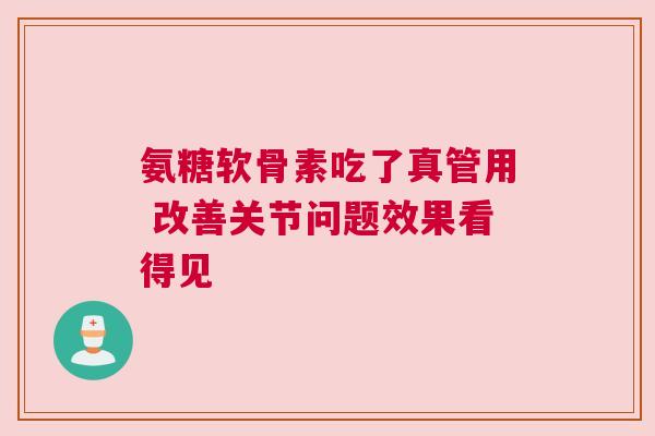 氨糖软骨素吃了真管用 改善关节问题效果看得见