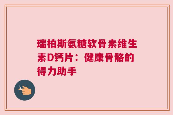 瑞柏斯氨糖软骨素维生素D钙片：健康骨骼的得力助手
