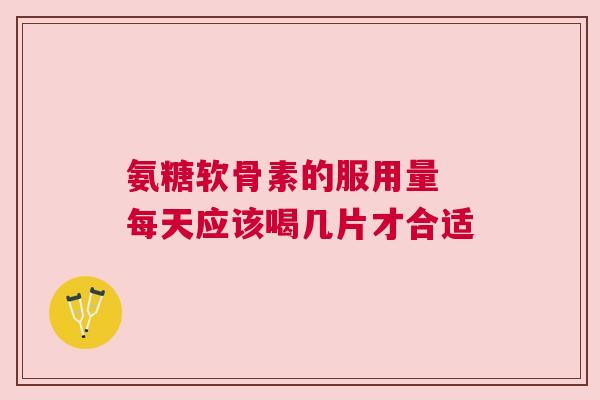 氨糖软骨素的服用量 每天应该喝几片才合适