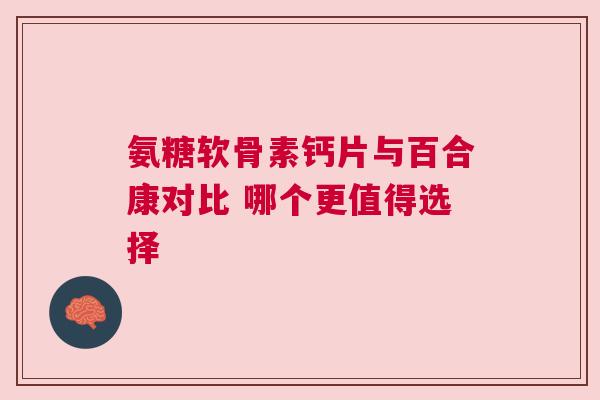 氨糖软骨素钙片与百合康对比 哪个更值得选择