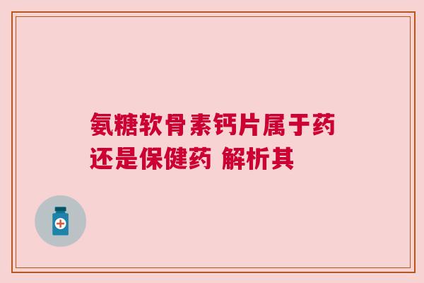 氨糖软骨素钙片属于药还是保健药 解析其