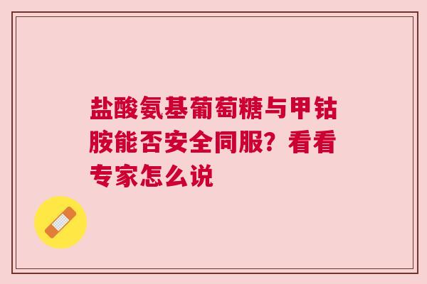 盐酸氨基葡萄糖与甲钴胺能否安全同服？看看专家怎么说