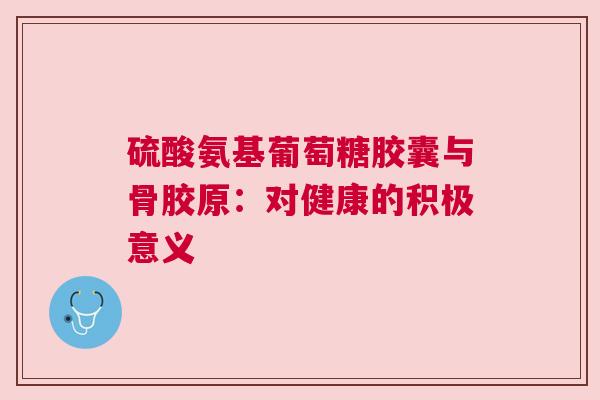 硫酸氨基葡萄糖胶囊与骨胶原：对健康的积极意义