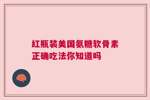 红瓶装美国氨糖软骨素正确吃法你知道吗
