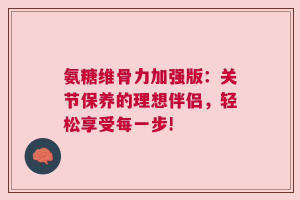 氨糖维骨力加强版：关节保养的理想伴侣，轻松享受每一步!