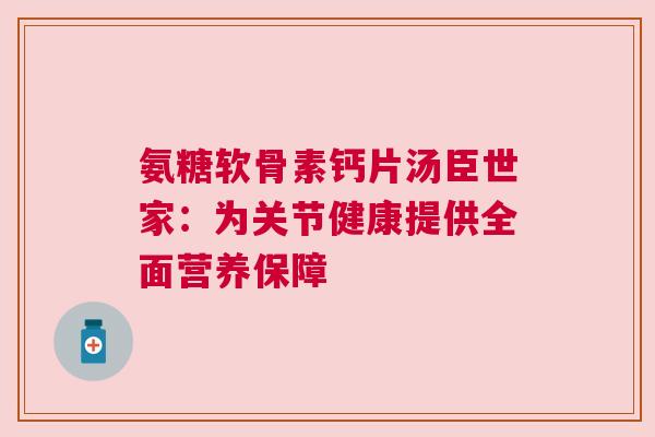 氨糖软骨素钙片汤臣世家：为关节健康提供全面营养保障