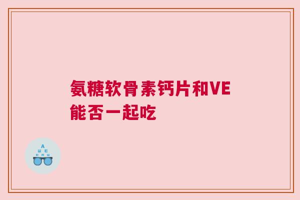 氨糖软骨素钙片和VE能否一起吃