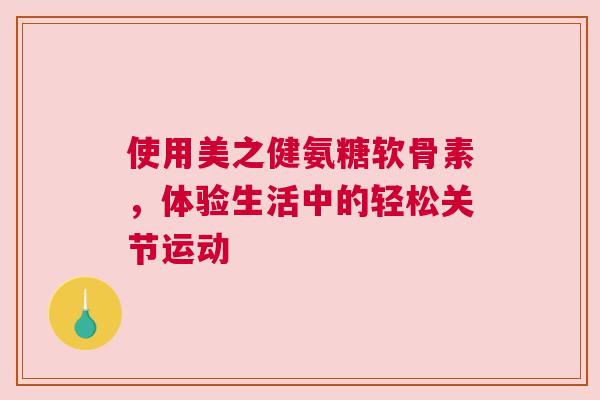 使用美之健氨糖软骨素，体验生活中的轻松关节运动