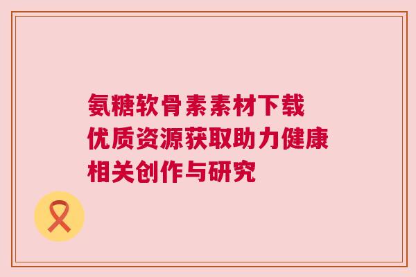 氨糖软骨素素材下载 优质资源获取助力健康相关创作与研究