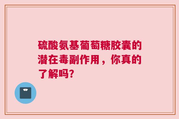 硫酸氨基葡萄糖胶囊的潜在毒副作用，你真的了解吗？