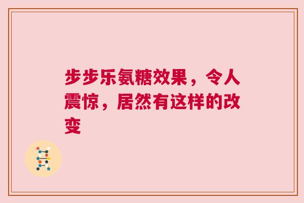 步步乐氨糖效果，令人震惊，居然有这样的改变