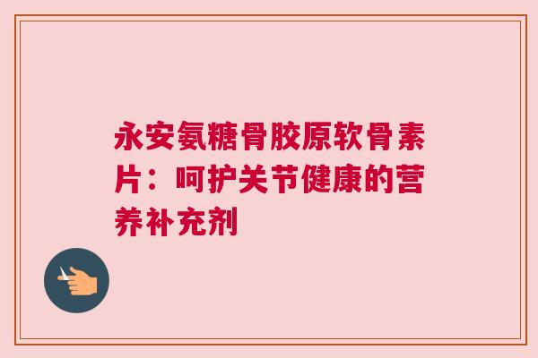 永安氨糖骨胶原软骨素片：呵护关节健康的营养补充剂