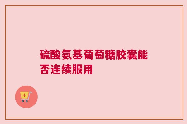 硫酸氨基葡萄糖胶囊能否连续服用