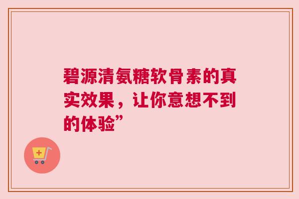 碧源清氨糖软骨素的真实效果，让你意想不到的体验”