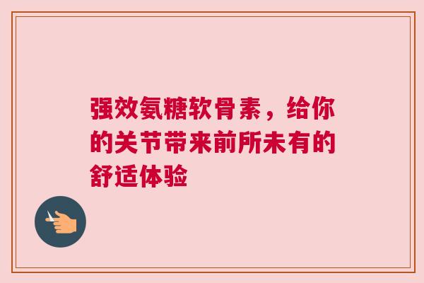 强效氨糖软骨素，给你的关节带来前所未有的舒适体验
