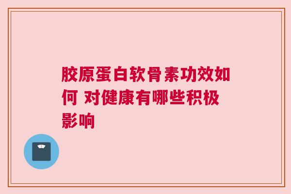 胶原蛋白软骨素功效如何 对健康有哪些积极影响