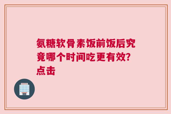 氨糖软骨素饭前饭后究竟哪个时间吃更有效？点击