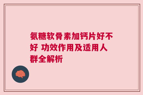 氨糖软骨素加钙片好不好 功效作用及适用人群全解析