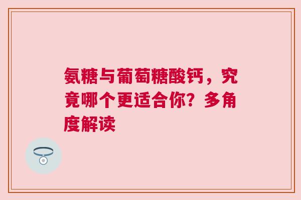 氨糖与葡萄糖酸钙，究竟哪个更适合你？多角度解读